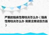 嚴(yán)重的強(qiáng)直性脊柱炎怎么辦（強(qiáng)直性脊柱炎怎么辦 需要注意這些方面）