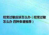 經(jīng)常過(guò)敏應(yīng)該怎么辦（經(jīng)常過(guò)敏怎么辦 四種食譜推薦）