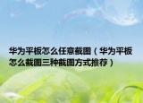 華為平板怎么任意截圖（華為平板怎么截圖三種截圖方式推薦）