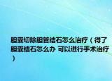 膽囊切除膽管結(jié)石怎么治療（得了膽囊結(jié)石怎么辦 可以進行手術(shù)治療）