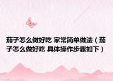茄子怎么做好吃 家常簡單做法（茄子怎么做好吃 具體操作步驟如下）