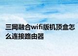 三網(wǎng)融合wifi版機(jī)頂盒怎么連接路由器