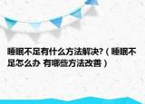 睡眠不足有什么方法解決?（睡眠不足怎么辦 有哪些方法改善）