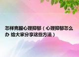 怎樣克服心理抑郁（心理抑郁怎么辦 給大家分享這些方法）