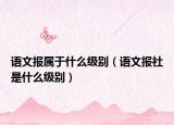 語文報屬于什么級別（語文報社是什么級別）