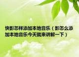 快影怎樣添加本地音樂（影怎么添加本地音樂今天就來講解一下）