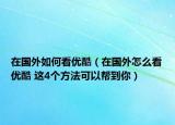 在國(guó)外如何看優(yōu)酷（在國(guó)外怎么看優(yōu)酷 這4個(gè)方法可以幫到你）