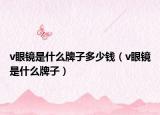 v眼鏡是什么牌子多少錢(qián)（v眼鏡是什么牌子）