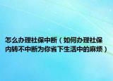 怎么辦理社保中斷（如何辦理社保內(nèi)轉(zhuǎn)不中斷為你省下生活中的麻煩）