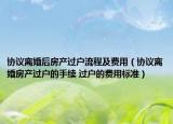 協(xié)議離婚后房產(chǎn)過戶流程及費用（協(xié)議離婚房產(chǎn)過戶的手續(xù) 過戶的費用標準）