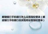 郵儲銀行手機銀行怎么設(shè)置指紋登錄（郵政銀行手機銀行應(yīng)該如何設(shè)置指紋登錄）