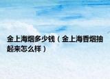 金上海煙多少錢（金上海香煙抽起來怎么樣）
