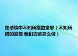 在感情中不知所措的意思（不知所措的愛情 我們應該怎么做）
