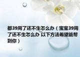 都39周了還不生怎么辦（寶寶39周了還不生怎么辦 以下方法希望能幫到你）