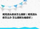 喝完酒頭疼該怎么緩解（喝完酒頭疼怎么辦 怎么緩解頭痛癥狀）