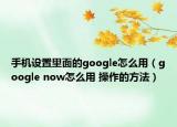 手機設(shè)置里面的google怎么用（google now怎么用 操作的方法）