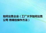 如何出售企業(yè)（工廠大亨如何出售公司 有哪些操作方法）