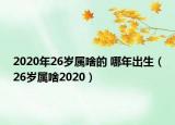 2020年26歲屬啥的 哪年出生（26歲屬啥2020）