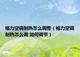 格力空調(diào)制熱怎么調(diào)整（格力空調(diào)制熱怎么調(diào) 如何調(diào)節(jié)）
