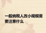 一般納稅人改小規(guī)模需要注意什么