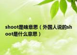 shoot是啥意思（外國人說的shoot是什么意思）