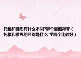 托福和雅思有什么不同?哪個(gè)更值得考（托福和雅思的區(qū)別是什么 學(xué)哪個(gè)比較好）