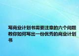 寫商業(yè)計(jì)劃書需要注意的六個(gè)問題教你如何寫出一份優(yōu)秀的商業(yè)計(jì)劃書