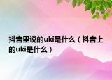 抖音里說(shuō)的uki是什么（抖音上的uki是什么）