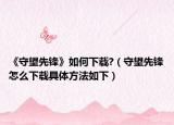 《守望先鋒》如何下載?（守望先鋒怎么下載具體方法如下）