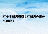 紅十字新月組織（紅新月會是什么組織）