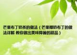芒果布丁奶茶的做法（芒果椰奶布丁的做法詳解 教你做出美味降暑的甜品）