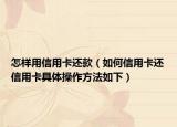 怎樣用信用卡還款（如何信用卡還信用卡具體操作方法如下）