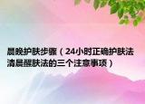 晨晚護膚步驟（24小時正確護膚法 清晨醒膚法的三個注意事項）