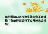 單行道路口逆行掉頭就走會不會被拍（在單行道逆行了立馬掉頭會拍嗎）
