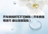 開(kāi)車(chē)換擋時(shí)可不可越擋（開(kāi)車(chē)換擋有技巧 建議逐級(jí)加擋）
