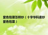紫色包菜怎樣炒（十字華科素炒紫色包菜）
