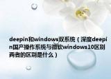 deepin和windows雙系統(tǒng)（深度deepin國(guó)產(chǎn)操作系統(tǒng)與微軟windows10區(qū)別 兩者的區(qū)別是什么）