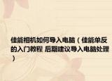 佳能相機如何導(dǎo)入電腦（佳能單反的入門教程 后期建議導(dǎo)入電腦處理）