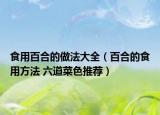 食用百合的做法大全（百合的食用方法 六道菜色推薦）
