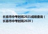 長(zhǎng)春市中考時(shí)間2021成績(jī)查詢（長(zhǎng)春市中考時(shí)間2020）