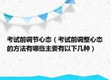 考試前調(diào)節(jié)心態(tài)（考試前調(diào)整心態(tài)的方法有哪些主要有以下幾種）