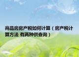 商品房房產(chǎn)稅如何計(jì)算（房產(chǎn)稅計(jì)算方法 有兩種供查詢(xún)）