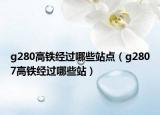 g280高鐵經(jīng)過(guò)哪些站點(diǎn)（g2807高鐵經(jīng)過(guò)哪些站）