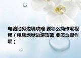 電腦地獄邊境攻略 要怎么操作呢視頻（電腦地獄邊境攻略 要怎么操作呢）