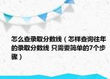 怎么查錄取分?jǐn)?shù)線（怎樣查詢往年的錄取分?jǐn)?shù)線 只需要簡(jiǎn)單的7個(gè)步驟）