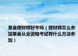 基金理財(cái)師好考嗎（理財(cái)師怎么參加基金從業(yè)資格考試有什么方法參加）