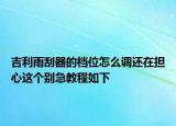 吉利雨刮器的檔位怎么調(diào)還在擔(dān)心這個別急教程如下