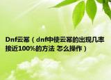 Dnf云冪（dnf中使云冪的出現(xiàn)幾率接近100%的方法 怎么操作）