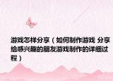 游戲怎樣分享（如何制作游戲 分享給感興趣的朋友游戲制作的詳細(xì)過程）