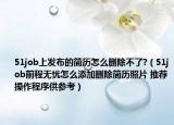 51job上發(fā)布的簡歷怎么刪除不了?（51job前程無憂怎么添加刪除簡歷照片 推薦操作程序供參考）